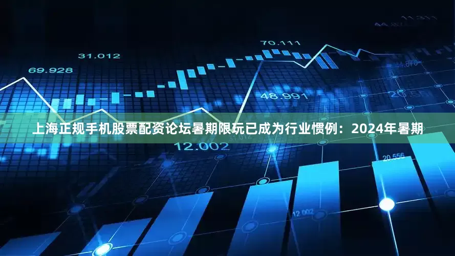 上海正规手机股票配资论坛暑期限玩已成为行业惯例：2024年暑期