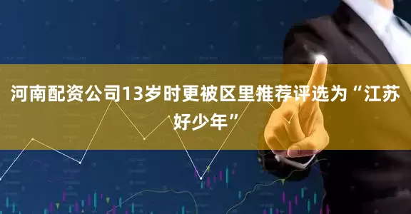 河南配资公司13岁时更被区里推荐评选为“江苏好少年”
