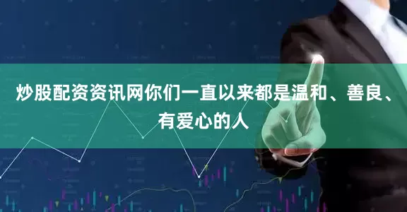 炒股配资资讯网你们一直以来都是温和、善良、有爱心的人