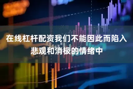在线杠杆配资我们不能因此而陷入悲观和消极的情绪中
