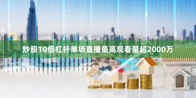 炒股10倍杠杆单场直播最高观看量超2000万