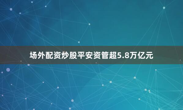 场外配资炒股平安资管超5.8万亿元