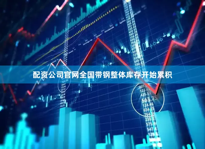 配资公司官网全国带钢整体库存开始累积