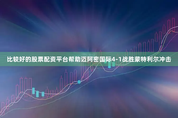比较好的股票配资平台帮助迈阿密国际4-1战胜蒙特利尔冲击