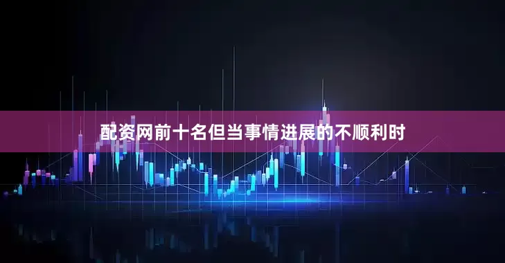 配资网前十名但当事情进展的不顺利时