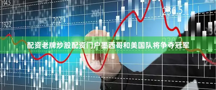配资老牌炒股配资门户墨西哥和美国队将争夺冠军