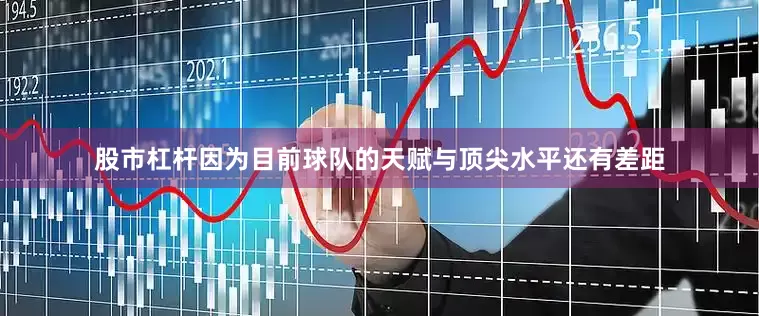 股市杠杆因为目前球队的天赋与顶尖水平还有差距