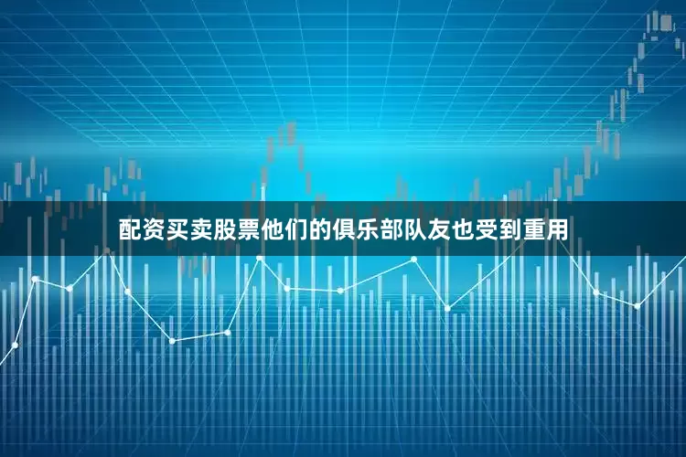 配资买卖股票他们的俱乐部队友也受到重用