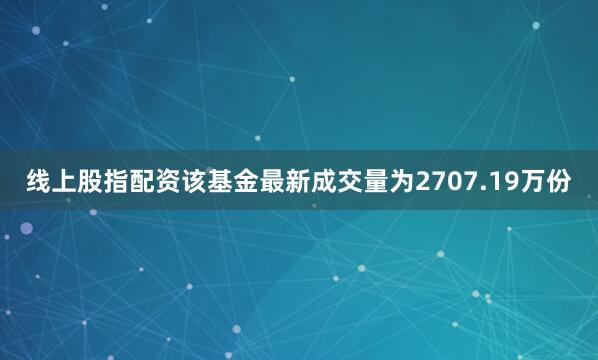 线上股指配资该基金最新成交量为2707.19万份