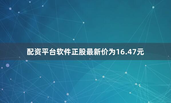 配资平台软件正股最新价为16.47元