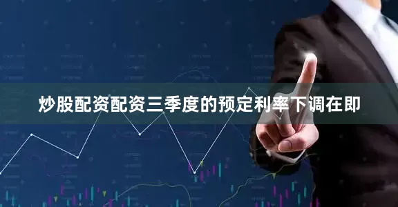 炒股配资配资三季度的预定利率下调在即