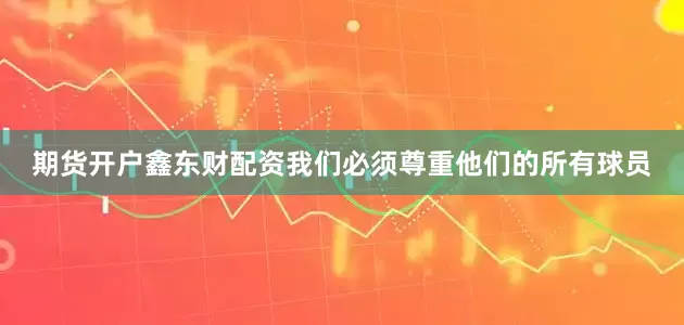 期货开户鑫东财配资我们必须尊重他们的所有球员