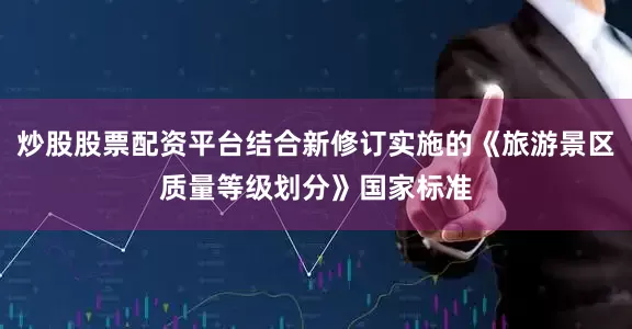 炒股股票配资平台结合新修订实施的《旅游景区质量等级划分》国家标准