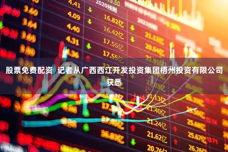 股票免费配资  记者从广西西江开发投资集团梧州投资有限公司获悉