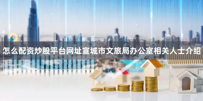 怎么配资炒股平台网址宣城市文旅局办公室相关人士介绍