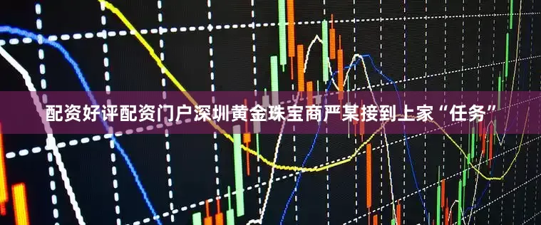 配资好评配资门户深圳黄金珠宝商严某接到上家“任务”
