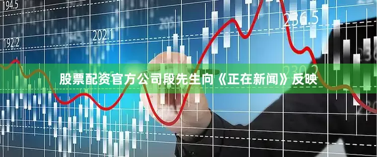 股票配资官方公司段先生向《正在新闻》反映