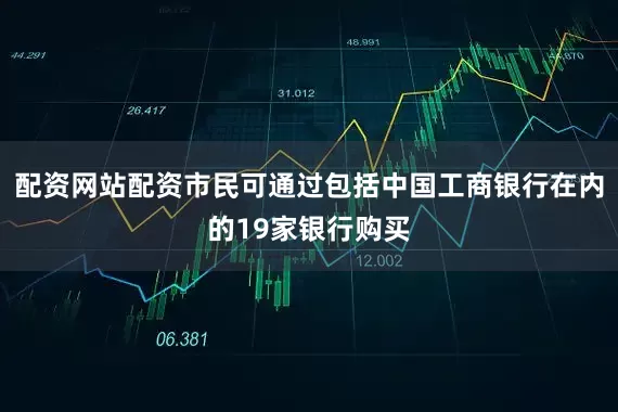 配资网站配资市民可通过包括中国工商银行在内的19家银行购买