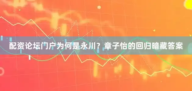 配资论坛门户为何是永川？章子怡的回归暗藏答案