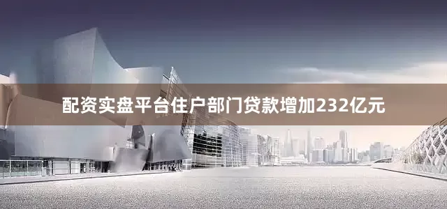配资实盘平台住户部门贷款增加232亿元
