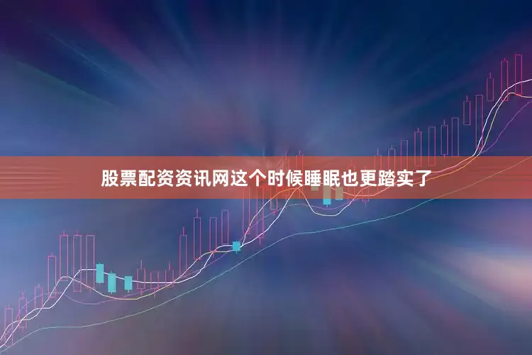 股票配资资讯网这个时候睡眠也更踏实了