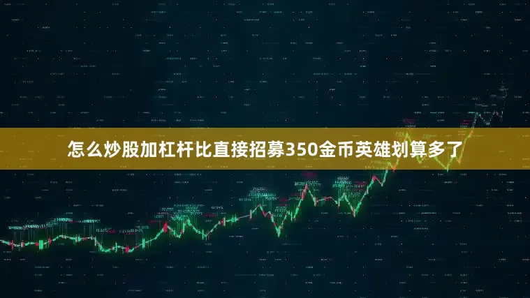怎么炒股加杠杆比直接招募350金币英雄划算多了