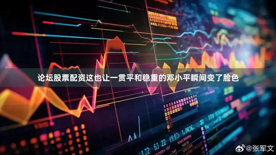 论坛股票配资这也让一贯平和稳重的邓小平瞬间变了脸色