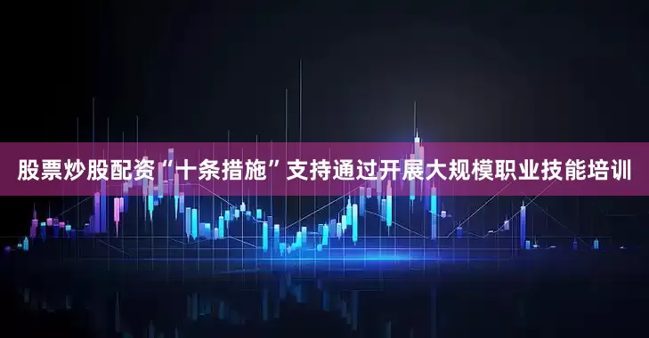 股票炒股配资“十条措施”支持通过开展大规模职业技能培训