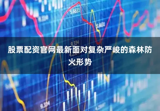 股票配资官网最新面对复杂严峻的森林防火形势