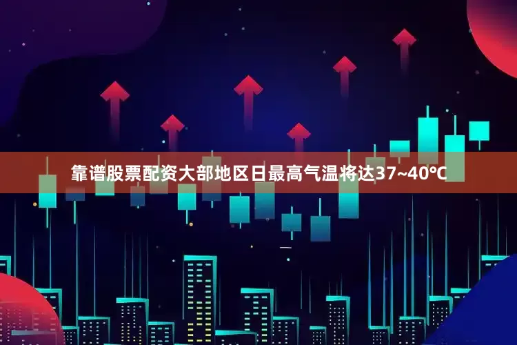 靠谱股票配资大部地区日最高气温将达37~40℃