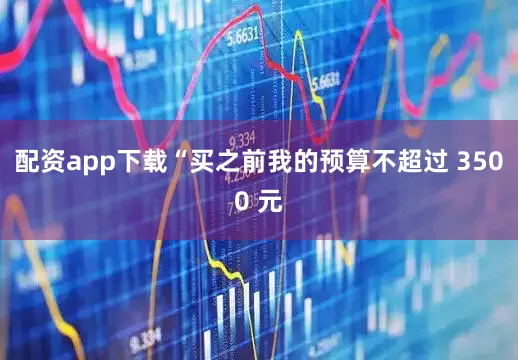 配资app下载“买之前我的预算不超过 3500 元
