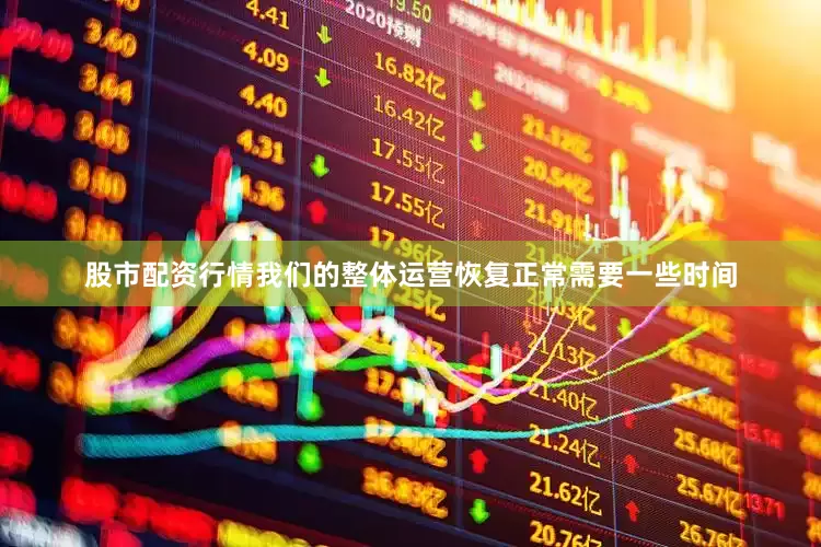 股市配资行情我们的整体运营恢复正常需要一些时间