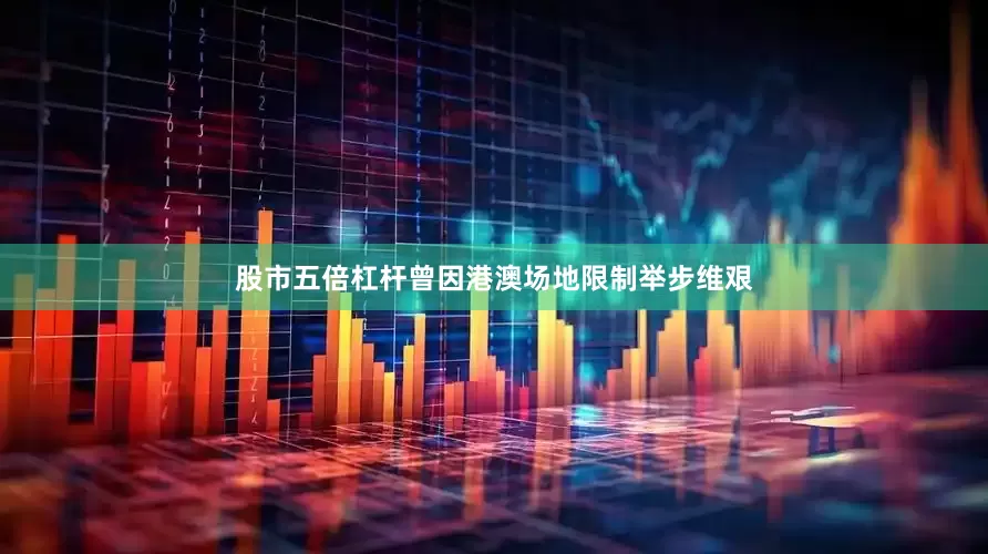 股市五倍杠杆曾因港澳场地限制举步维艰