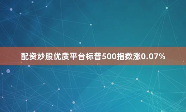 配资炒股优质平台标普500指数涨0.07%