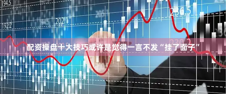 配资操盘十大技巧或许是觉得一言不发“挂了面子”