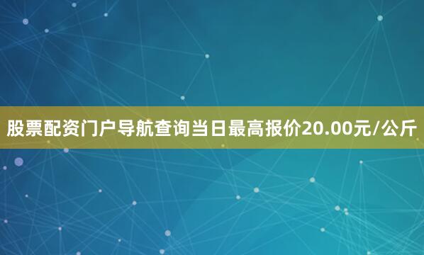 股票配资门户导航查询当日最高报价20.00元/公斤