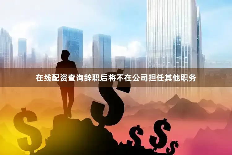 在线配资查询辞职后将不在公司担任其他职务