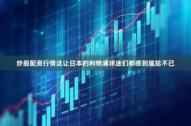 炒股配资行情这让日本的利物浦球迷们都感到尴尬不已