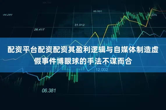配资平台配资配资其盈利逻辑与自媒体制造虚假事件博眼球的手法不谋而合