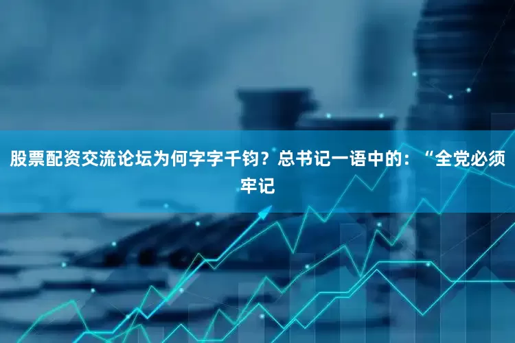 股票配资交流论坛为何字字千钧？总书记一语中的：“全党必须牢记