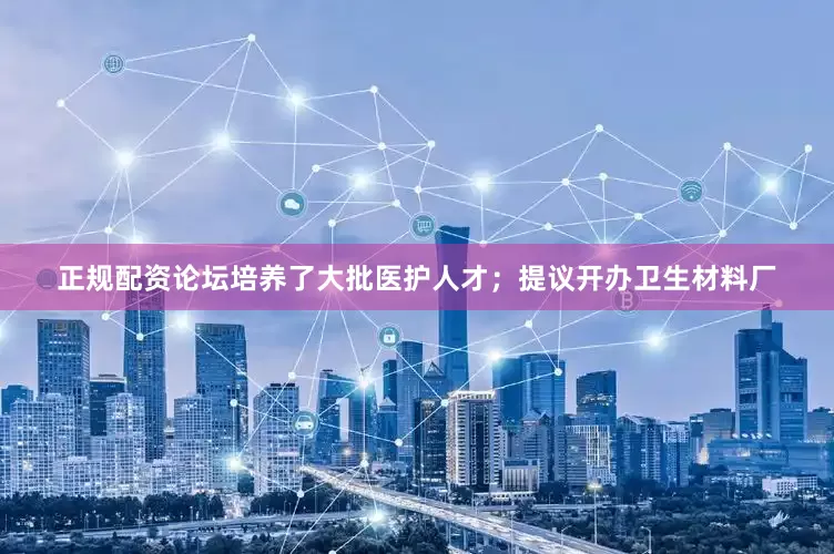 正规配资论坛培养了大批医护人才；提议开办卫生材料厂