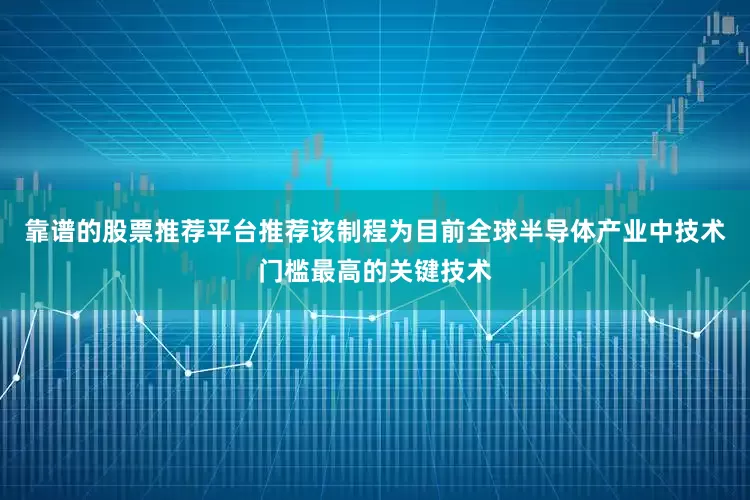靠谱的股票推荐平台推荐该制程为目前全球半导体产业中技术门槛最高的关键技术