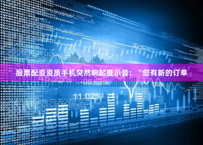 股票配资资质手机突然响起提示音：“您有新的订单