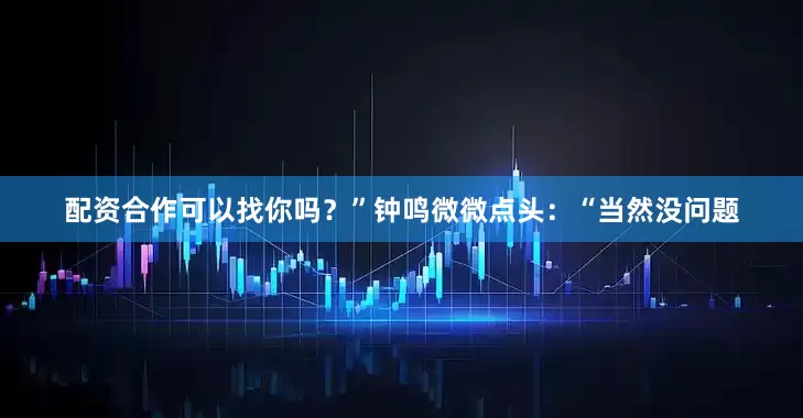 配资合作可以找你吗？”钟鸣微微点头：“当然没问题