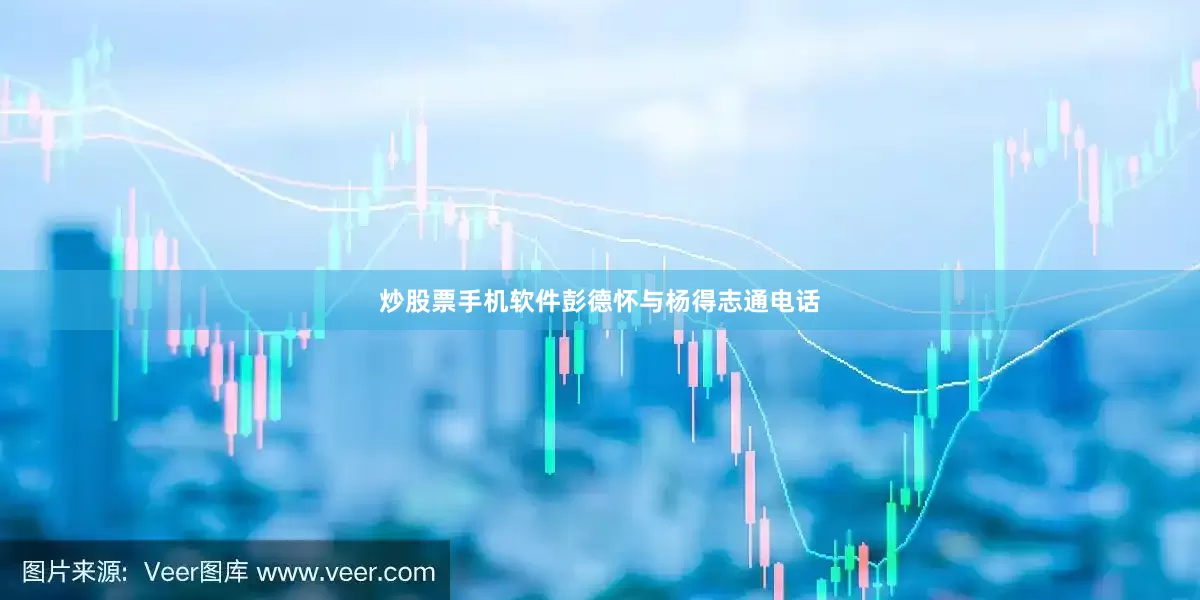 炒股票手机软件彭德怀与杨得志通电话