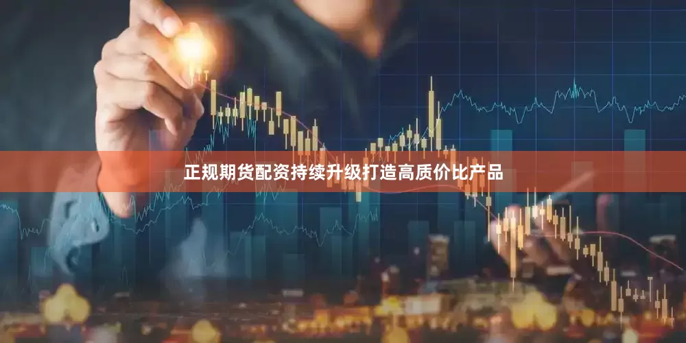 正规期货配资持续升级打造高质价比产品