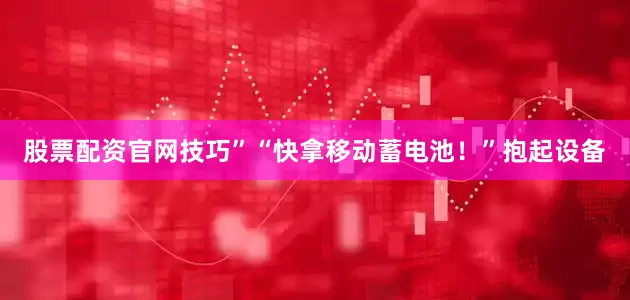 股票配资官网技巧”“快拿移动蓄电池！”抱起设备