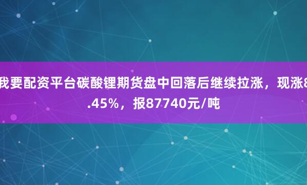 我要配资平台碳酸锂期货盘中回落后继续拉涨，现涨8.45%，报87740元/吨