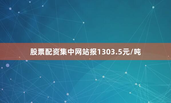 股票配资集中网站报1303.5元/吨