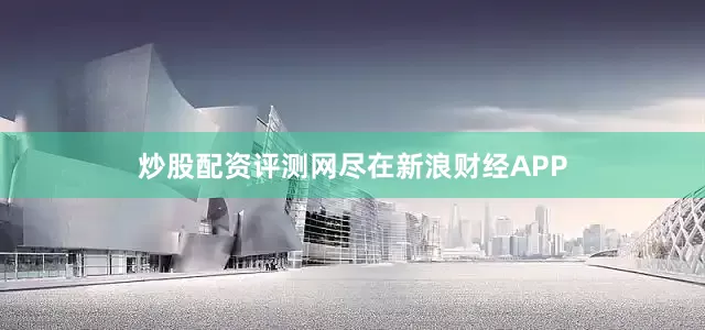 炒股配资评测网尽在新浪财经APP